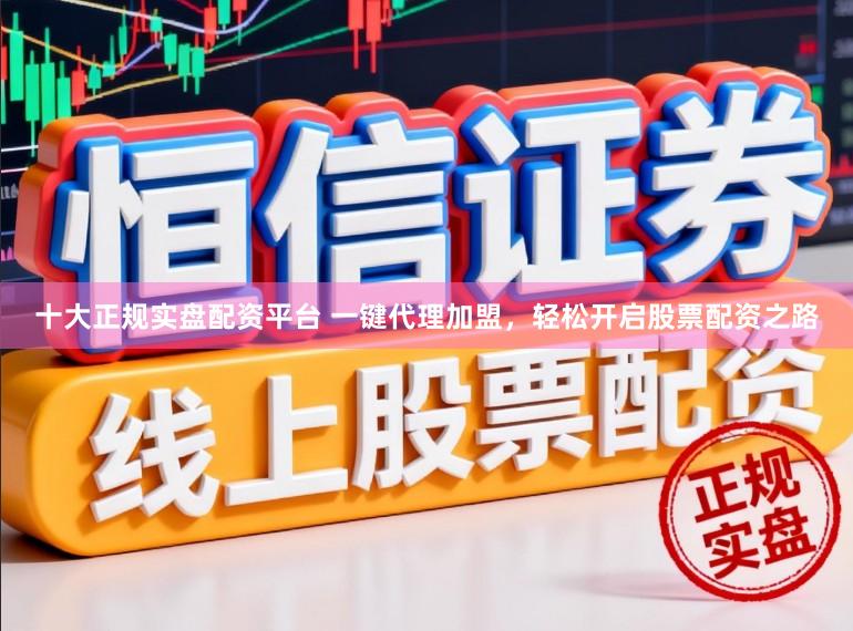 十大正规实盘配资平台 一键代理加盟，轻松开启股票配资之路