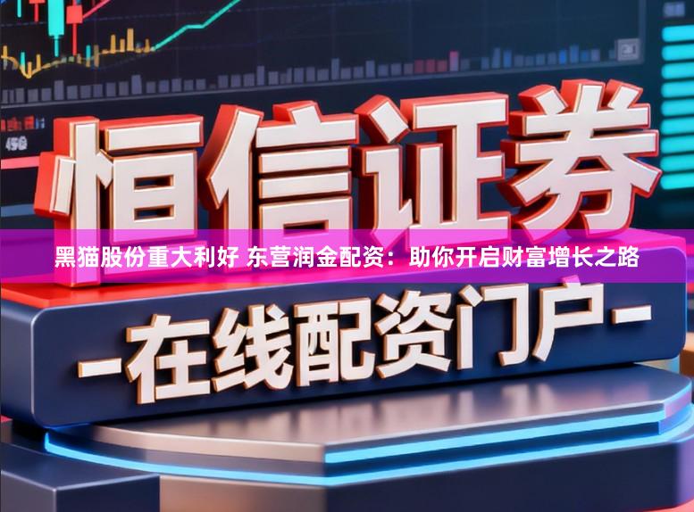 黑猫股份重大利好 东营润金配资：助你开启财富增长之路