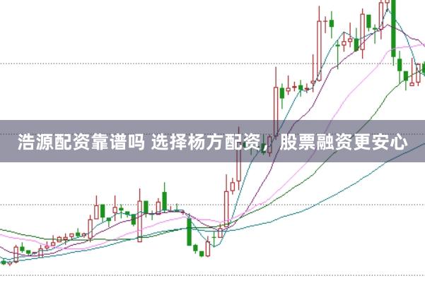 浩源配资靠谱吗 选择杨方配资，股票融资更安心