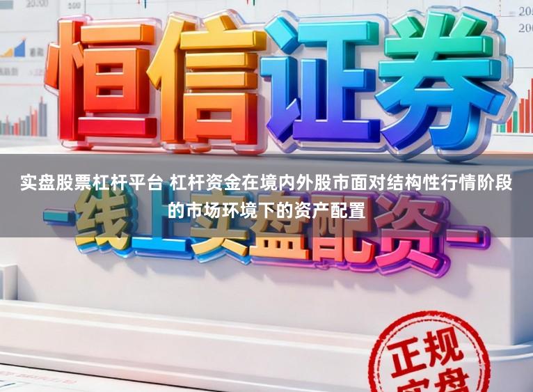 实盘股票杠杆平台 杠杆资金在境内外股市面对结构性行情阶段的市场环境下的资产配置