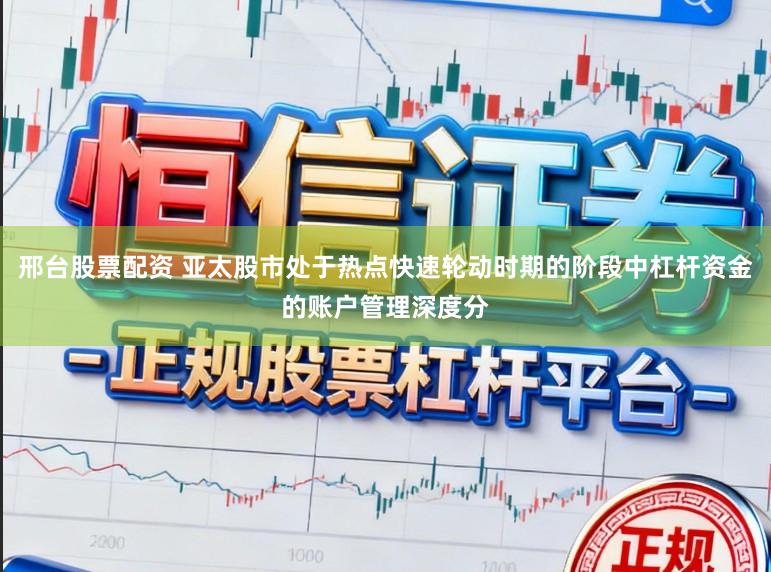 邢台股票配资 亚太股市处于热点快速轮动时期的阶段中杠杆资金的账户管理深度分
