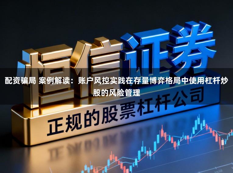 配资骗局 案例解读：账户风控实践在存量博弈格局中使用杠杆炒股的风险管理
