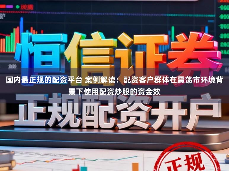 国内最正规的配资平台 案例解读：配资客户群体在震荡市环境背景下使用配资炒股的资金效