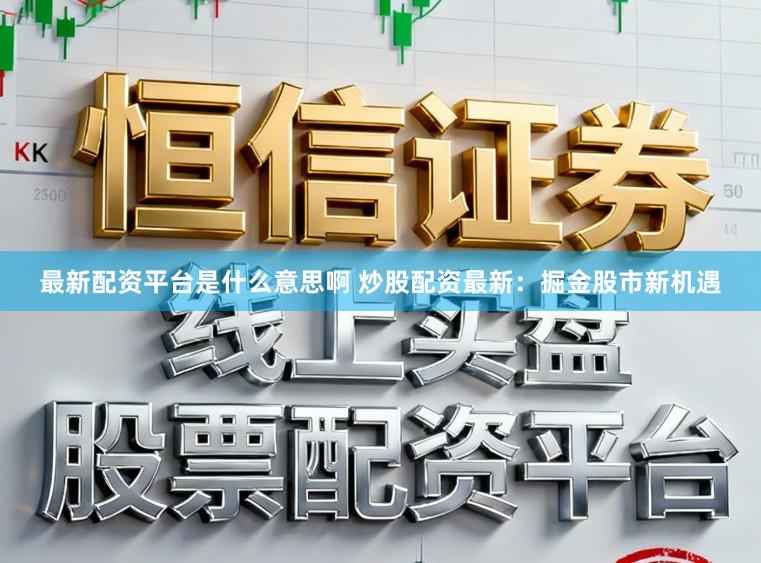 最新配资平台是什么意思啊 炒股配资最新：掘金股市新机遇