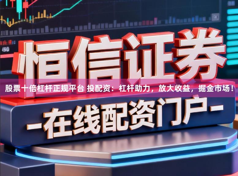 股票十倍杠杆正规平台 投配资：杠杆助力，放大收益，掘金市场！