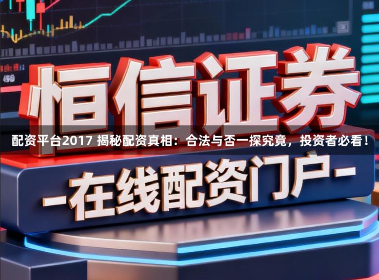 配资平台2017 揭秘配资真相：合法与否一探究竟，投资者必看！