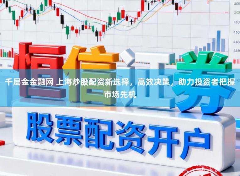 千层金金融网 上海炒股配资新选择，高效决策，助力投资者把握市场先机