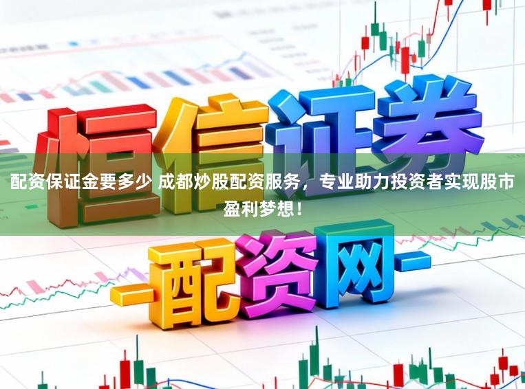 配资保证金要多少 成都炒股配资服务，专业助力投资者实现股市盈利梦想！