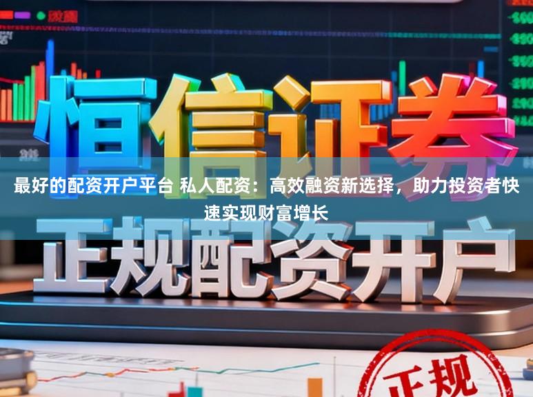 最好的配资开户平台 私人配资：高效融资新选择，助力投资者快速实现财富增长