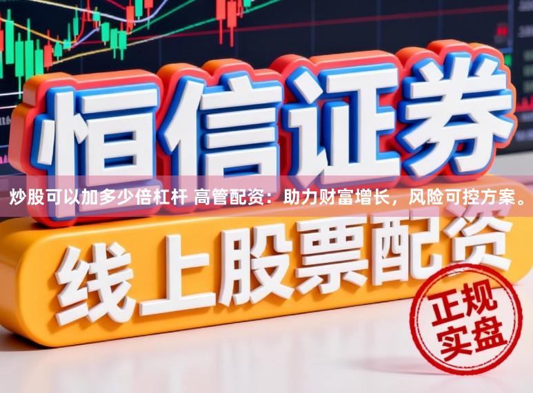 炒股可以加多少倍杠杆 高管配资：助力财富增长，风险可控方案。