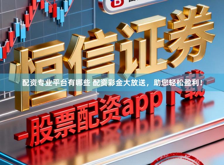配资专业平台有哪些 配资彩金大放送，助您轻松盈利！