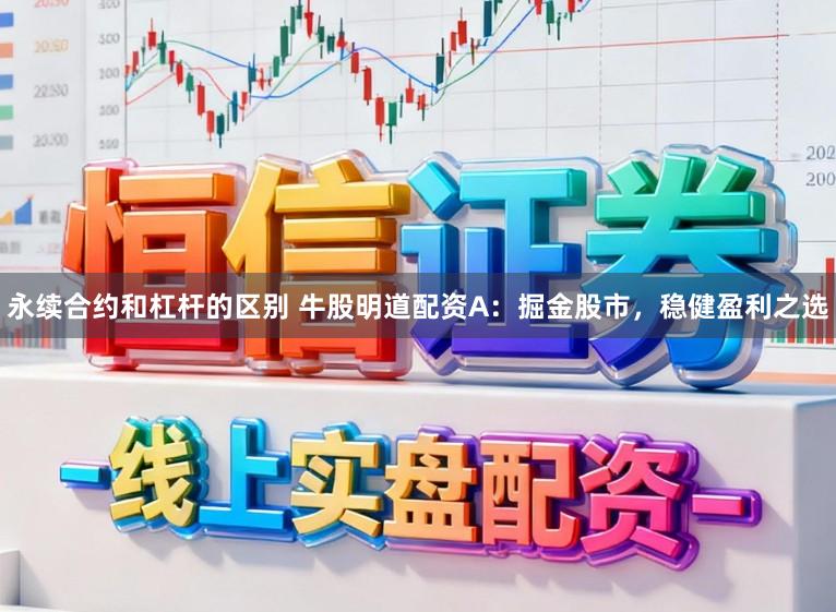 永续合约和杠杆的区别 牛股明道配资A：掘金股市，稳健盈利之选