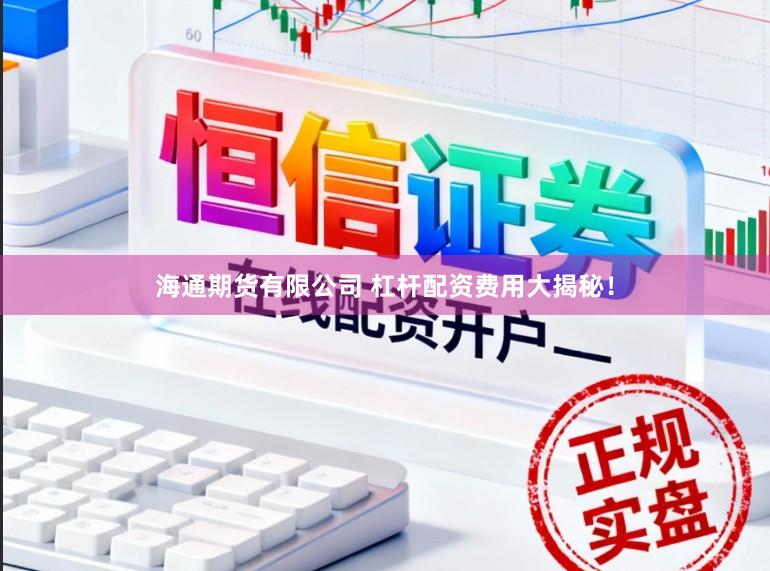 海通期货有限公司 杠杆配资费用大揭秘！